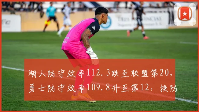 湖人防守效率112.3跌至联盟第20，勇士防守效率109.8升至第12，换防体系优劣