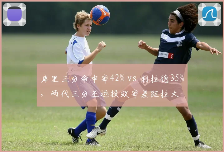 库里三分命中率42% vs 利拉德35%，两代三分王远投效率差距拉大