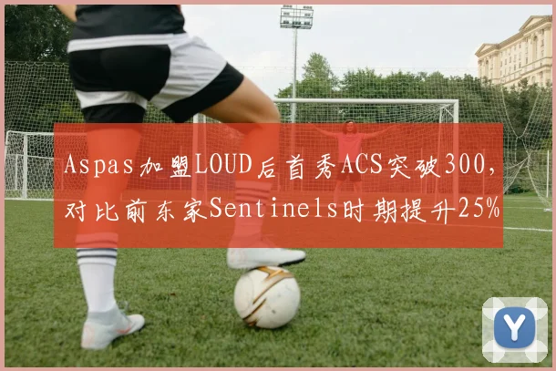 Aspas加盟LOUD后首秀ACS突破300，对比前东家Sentinels时期提升25%
