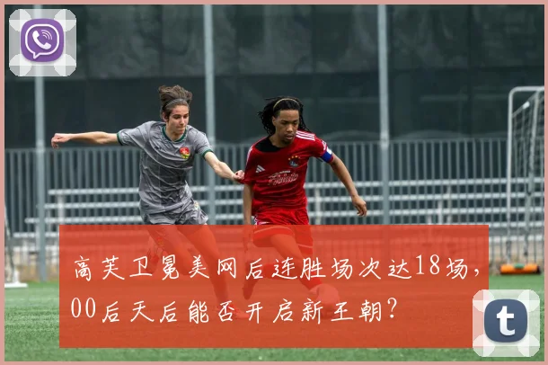 高芙卫冕美网后连胜场次达18场，00后天后能否开启新王朝？