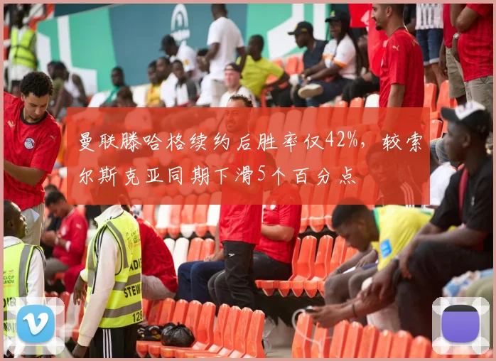 曼联滕哈格续约后胜率仅42%，较索尔斯克亚同期下滑5个百分点