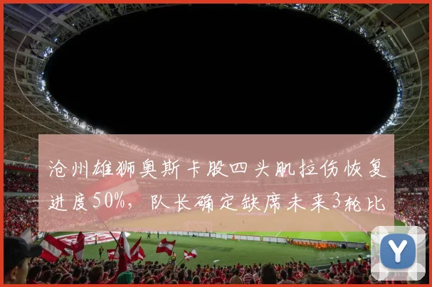 沧州雄狮奥斯卡股四头肌拉伤恢复进度50%，队长确定缺席未来3轮比赛