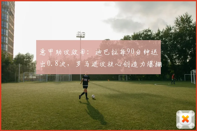 意甲助攻效率：迪巴拉每90分钟送出0.8次，罗马进攻核心创造力爆棚