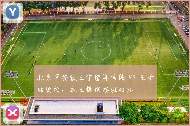 北京国安张玉宁留洋传闻 vs 王子铭续约，本土锋线接班对比