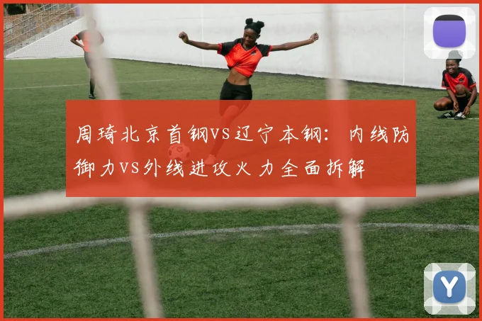 周琦北京首钢vs辽宁本钢：内线防御力vs外线进攻火力全面拆解